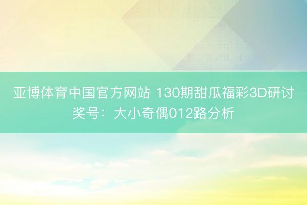 亚博体育中国官方网站 130期甜瓜福彩3D研讨奖号：大小奇偶012路分析
