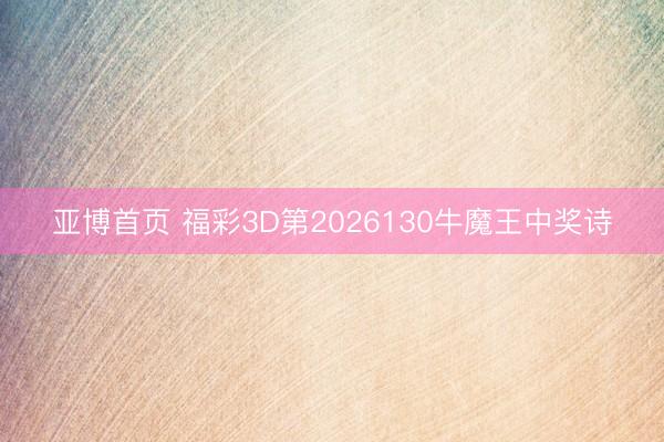亚博首页 福彩3D第2026130牛魔王中奖诗