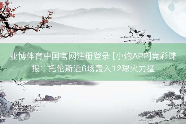 亚博体育中国官网注册登录 [小炮APP]竞彩谍报：托伦斯近6场轰入12球火力猛