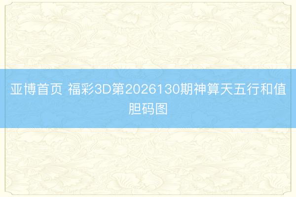 亚博首页 福彩3D第2026130期神算天五行和值胆码图