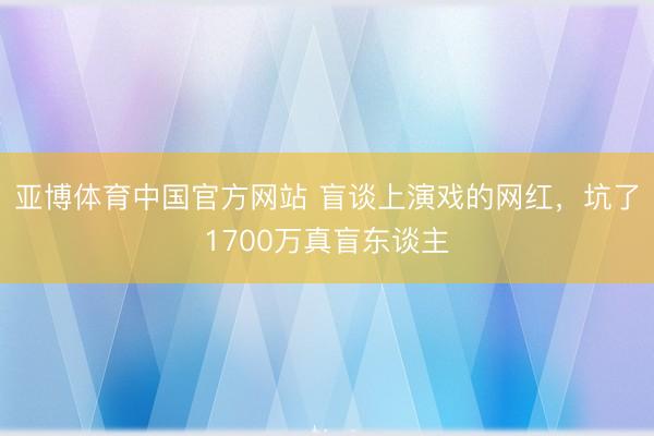 亚博体育中国官方网站 盲谈上演戏的网红,坑了1700万真盲东谈主