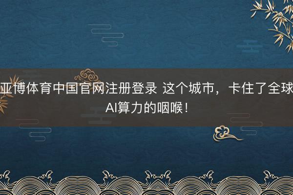 亚博体育中国官网注册登录 这个城市，卡住了全球AI算力的咽喉！