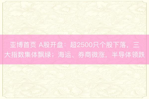 亚博首页 A股开盘：超2500只个股下落，三大指数集体飘绿；海运、券商微涨，半导体领跌
