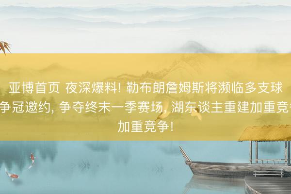 亚博首页 夜深爆料! 勒布朗詹姆斯将濒临多支球队争冠邀约， 争夺终末一季赛场， 湖东谈主重建加重竞争!