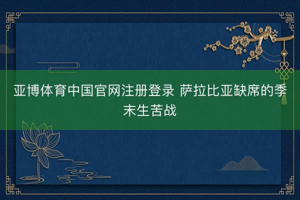 亚博体育中国官网注册登录 萨拉比亚缺席的季末生苦战