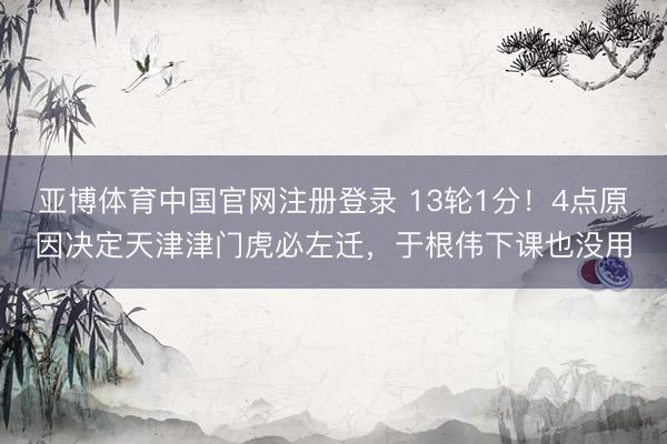 亚博体育中国官网注册登录 13轮1分！4点原因决定天津津门虎必左迁，于根伟下课也没用