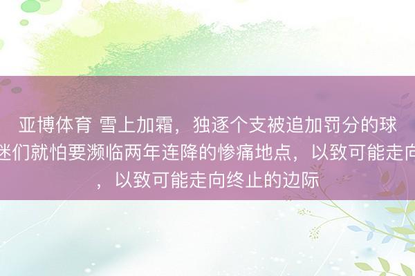 亚博体育 雪上加霜，独逐个支被追加罚分的球队出炉，球迷们就怕要濒临两年连降的惨痛地点，以致可能走向终止的边际