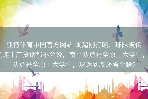 亚博体育中国官方网站 闽超刚打响，球队被传租用外挂，场上球员连土产货话都不会说，南平队竟是全原土大学生，球迷到底还看个啥？