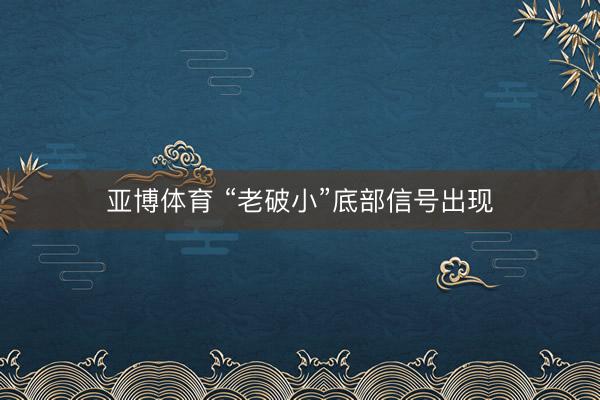 亚博体育 “老破小”底部信号出现