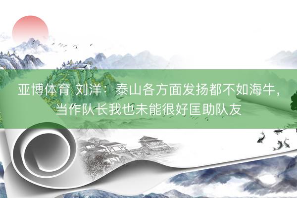 亚博体育 刘洋：泰山各方面发扬都不如海牛，当作队长我也未能很好匡助队友