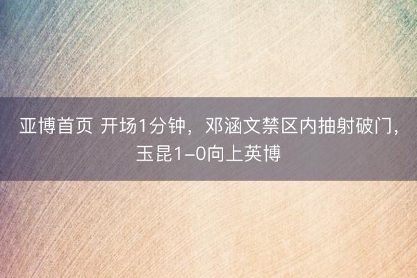 亚博首页 开场1分钟，邓涵文禁区内抽射破门，玉昆1-0向上英博
