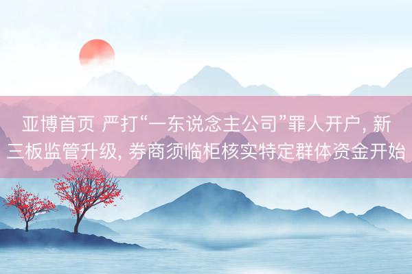 亚博首页 严打“一东说念主公司”罪人开户， 新三板监管升级， 券商须临柜核实特定群体资金开始