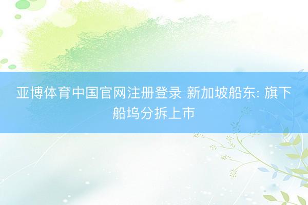 亚博体育中国官网注册登录 新加坡船东: 旗下船坞分拆上市