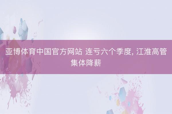 亚博体育中国官方网站 连亏六个季度， 江淮高管集体降薪
