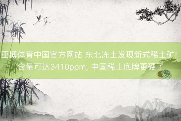 亚博体育中国官方网站 东北冻土发现新式稀土矿! 含量可达3410ppm， 中国稀土底牌更硬了