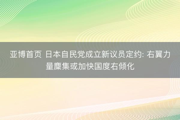 亚博首页 日本自民党成立新议员定约: 右翼力量麇集或加快国度右倾化