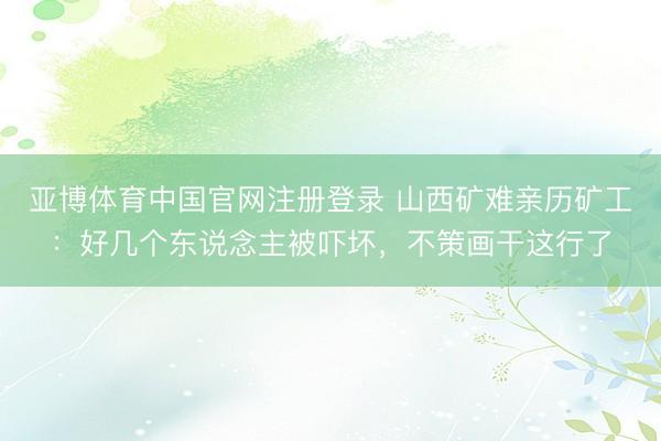 亚博体育中国官网注册登录 山西矿难亲历矿工：好几个东说念主被吓坏，不策画干这行了