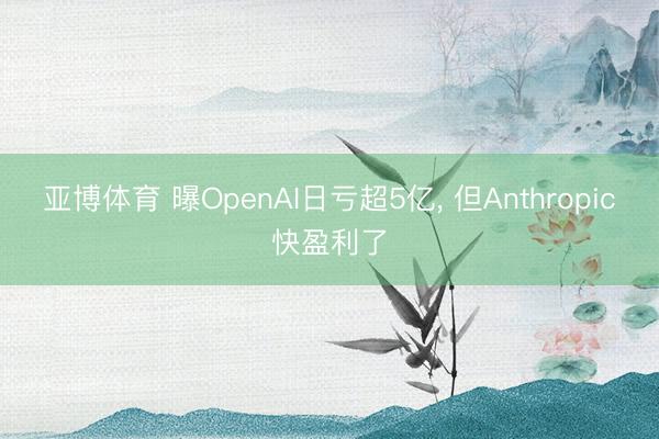 亚博体育 曝OpenAI日亏超5亿， 但Anthropic快盈利了