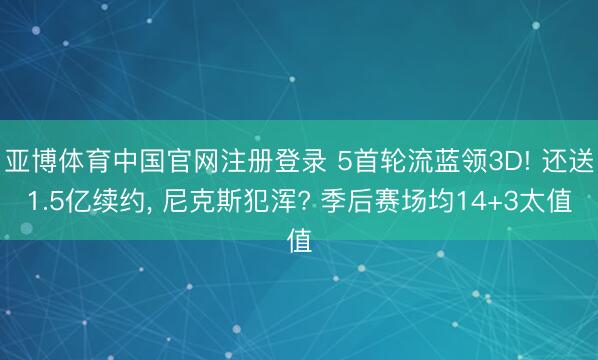 亚博体育中国官网注册登录 5首轮流蓝领3D! 还送1.5亿续约， 尼克斯犯浑? 季后赛场均14+3太值