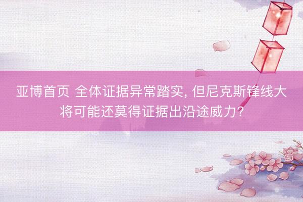 亚博首页 全体证据异常踏实， 但尼克斯锋线大将可能还莫得证据出沿途威力?