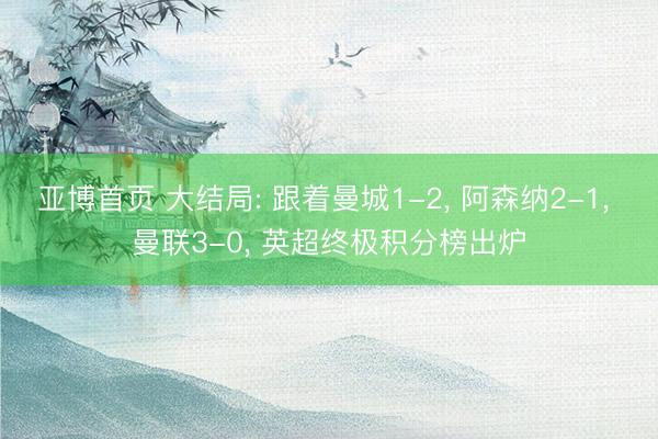 亚博首页 大结局: 跟着曼城1-2， 阿森纳2-1， 曼联3-0， 英超终极积分榜出炉