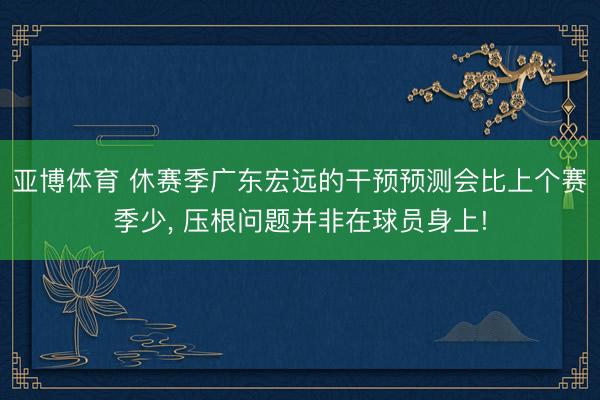 亚博体育 休赛季广东宏远的干预预测会比上个赛季少， 压根问题并非在球员身上!