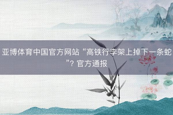 亚博体育中国官方网站 “高铁行李架上掉下一条蛇”? 官方通报