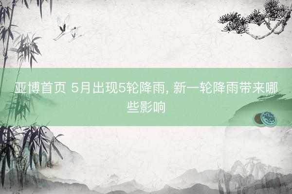 亚博首页 5月出现5轮降雨， 新一轮降雨带来哪些影响