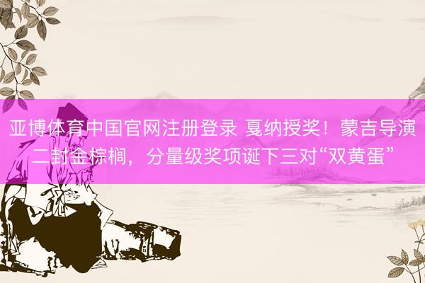 亚博体育中国官网注册登录 戛纳授奖！蒙吉导演二封金棕榈，分量级奖项诞下三对“双黄蛋”