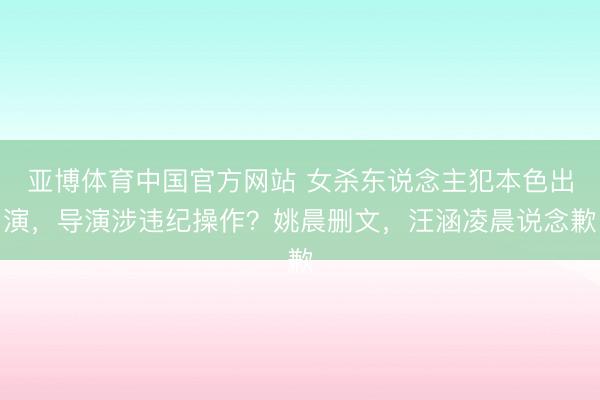 亚博体育中国官方网站 女杀东说念主犯本色出演，导演涉违纪操作？姚晨删文，汪涵凌晨说念歉