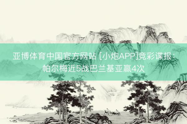 亚博体育中国官方网站 [小炮APP]竞彩谍报：帕尔梅近5战巴兰基亚赢4次
