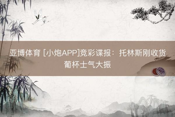 亚博体育 [小炮APP]竞彩谍报：托林斯刚收货葡杯士气大振