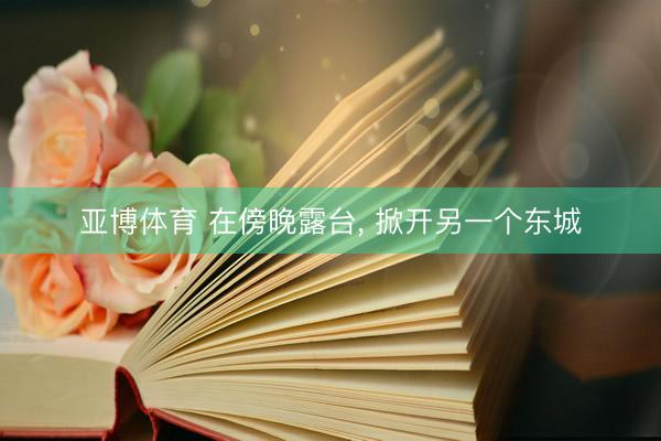 亚博体育 在傍晚露台， 掀开另一个东城