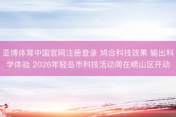 亚博体育中国官网注册登录 鸠合科技效果 输出科学体验 2026年轻岛市科技活动周在崂山区开动
