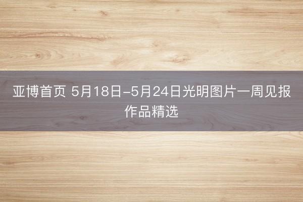 亚博首页 5月18日-5月24日光明图片一周见报作品精选