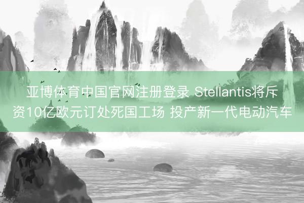 亚博体育中国官网注册登录 Stellantis将斥资10亿欧元订处死国工场 投产新一代电动汽车