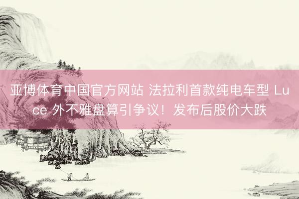 亚博体育中国官方网站 法拉利首款纯电车型 Luce 外不雅盘算引争议！发布后股价大跌