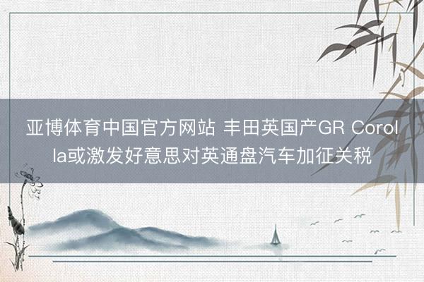 亚博体育中国官方网站 丰田英国产GR Corolla或激发好意思对英通盘汽车加征关税