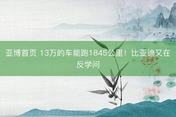 亚博首页 13万的车能跑1845公里！比亚迪又在反学问