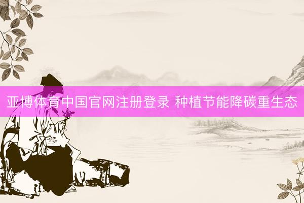 亚博体育中国官网注册登录 种植节能降碳重生态