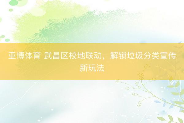 亚博体育 武昌区校地联动,解锁垃圾分类宣传新玩法