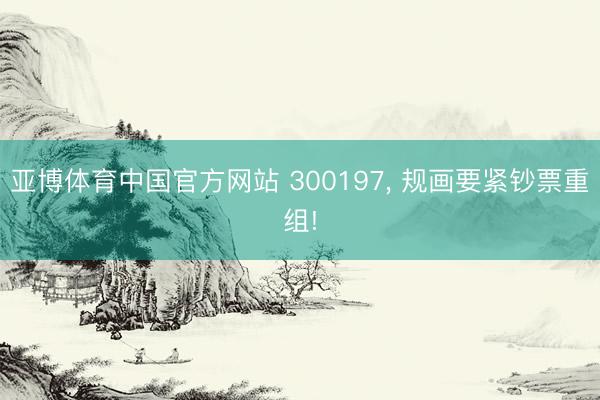亚博体育中国官方网站 300197， 规画要紧钞票重组!