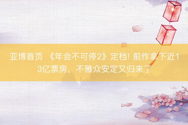 亚博首页 《年会不可停2》定档! 前作拿下近13亿票房，不雅众安定又归来了