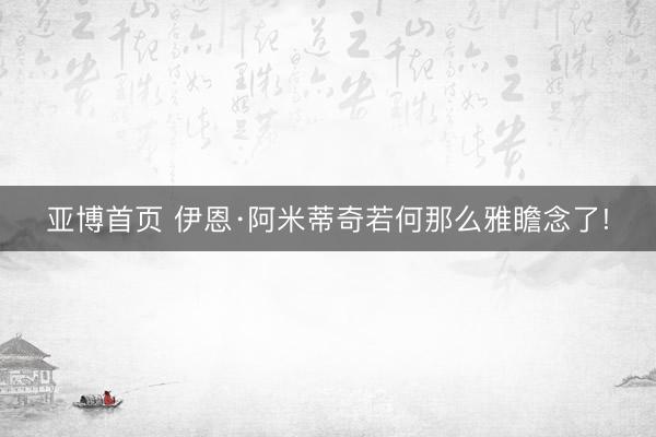 亚博首页 伊恩·阿米蒂奇若何那么雅瞻念了!
