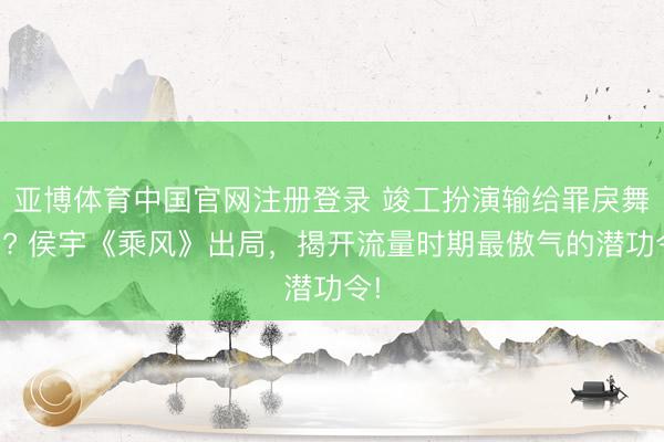 亚博体育中国官网注册登录 竣工扮演输给罪戾舞台? 侯宇《乘风》出局,揭开流量时期最傲气的潜功令!