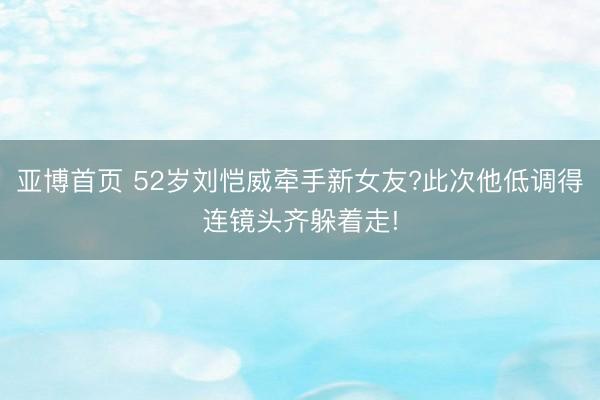 亚博首页 52岁刘恺威牵手新女友?此次他低调得连镜头齐躲着走!
