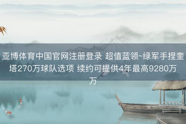 亚博体育中国官网注册登录 超值蓝领~绿军手捏奎塔270万球队选项 续约可提供4年最高9280万