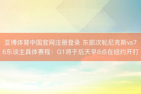 亚博体育中国官网注册登录 东部次轮尼克斯vs76东谈主具体赛程：G1将于后天早8点在纽约开打