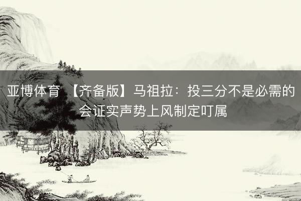 亚博体育 【齐备版】马祖拉：投三分不是必需的 会证实声势上风制定叮属