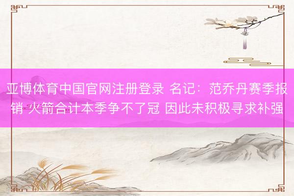 亚博体育中国官网注册登录 名记:范乔丹赛季报销 火箭合计本季争不了冠 因此未积极寻求补强